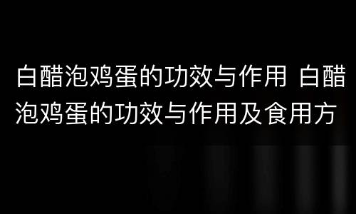 白醋泡鸡蛋的功效与作用 白醋泡鸡蛋的功效与作用及食用方法