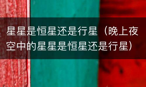 星星是恒星还是行星（晚上夜空中的星星是恒星还是行星）