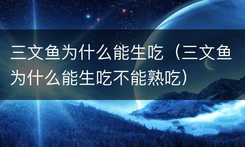 三文鱼为什么能生吃（三文鱼为什么能生吃不能熟吃）