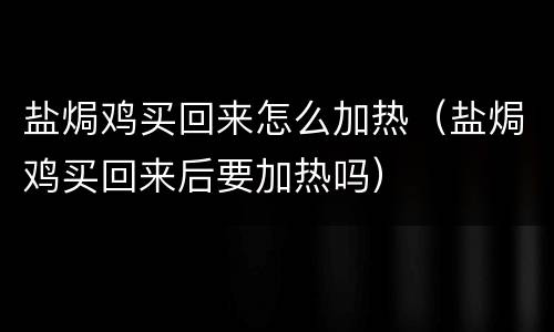 盐焗鸡买回来怎么加热（盐焗鸡买回来后要加热吗）