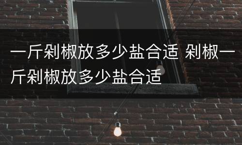一斤剁椒放多少盐合适 剁椒一斤剁椒放多少盐合适