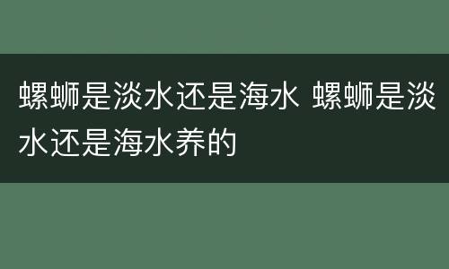 螺蛳是淡水还是海水 螺蛳是淡水还是海水养的