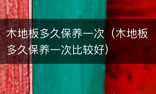 木地板多久保养一次（木地板多久保养一次比较好）