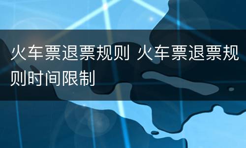 火车票退票规则 火车票退票规则时间限制