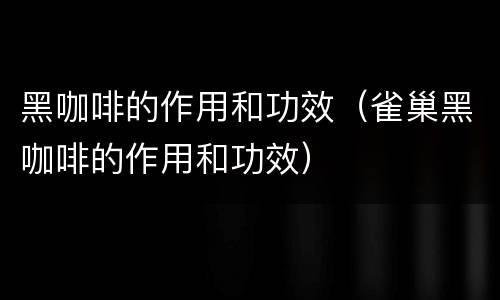 黑咖啡的作用和功效（雀巢黑咖啡的作用和功效）
