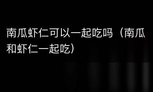 南瓜虾仁可以一起吃吗（南瓜和虾仁一起吃）