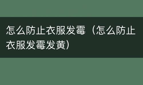 怎么防止衣服发霉（怎么防止衣服发霉发黄）