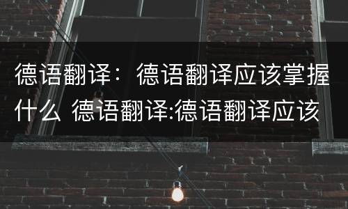 德语翻译：德语翻译应该掌握什么 德语翻译:德语翻译应该掌握什么知识