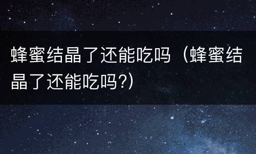 蜂蜜结晶了还能吃吗（蜂蜜结晶了还能吃吗?）