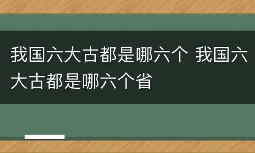 我国六大古都是哪六个 我国六大古都是哪六个省