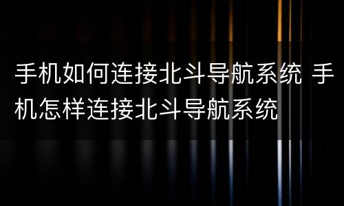 手机如何连接北斗导航系统 手机怎样连接北斗导航系统