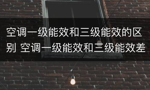 空调一级能效和三级能效的区别 空调一级能效和三级能效差多少电