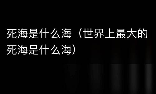 死海是什么海（世界上最大的死海是什么海）