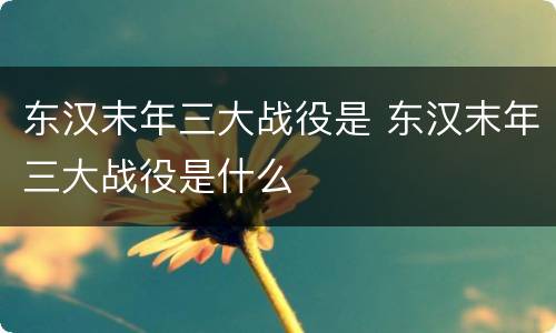 东汉末年三大战役是 东汉末年三大战役是什么