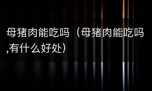 母猪肉能吃吗（母猪肉能吃吗,有什么好处）