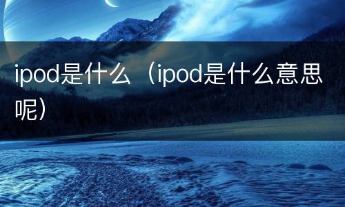 ipod是什么（ipod是什么意思呢）