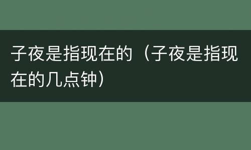 子夜是指现在的（子夜是指现在的几点钟）