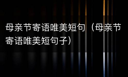 母亲节寄语唯美短句（母亲节寄语唯美短句子）