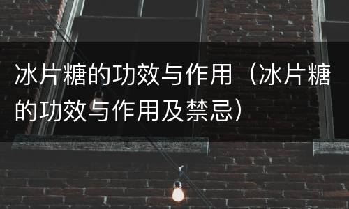 冰片糖的功效与作用（冰片糖的功效与作用及禁忌）