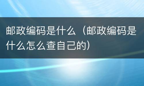 邮政编码是什么（邮政编码是什么怎么查自己的）
