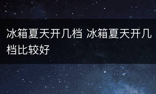 冰箱夏天开几档 冰箱夏天开几档比较好