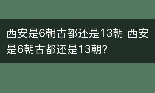 西安是6朝古都还是13朝 西安是6朝古都还是13朝?