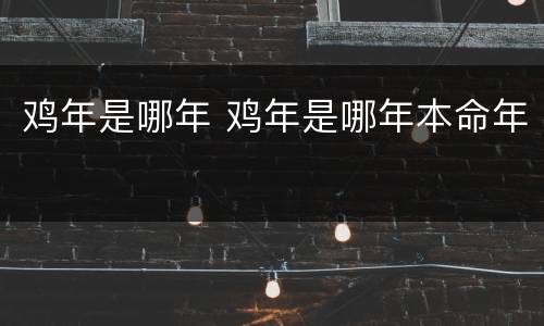 鸡年是哪年 鸡年是哪年本命年