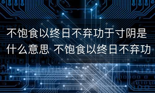 不饱食以终日不弃功于寸阴是什么意思 不饱食以终日不弃功于寸阴是什么意思简写