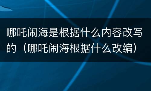哪吒闹海是根据什么内容改写的（哪吒闹海根据什么改编）