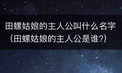 田螺姑娘的主人公叫什么名字（田螺姑娘的主人公是谁?）