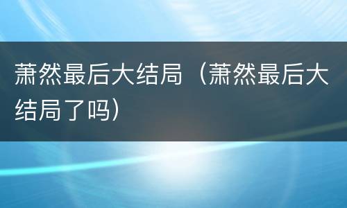 萧然最后大结局（萧然最后大结局了吗）