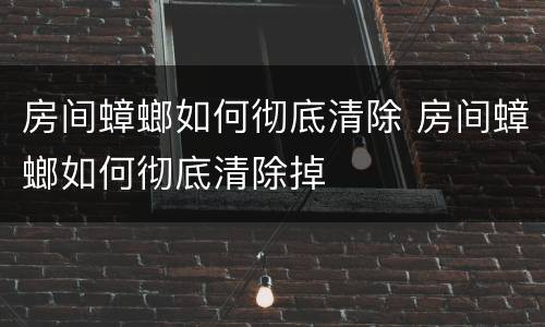 房间蟑螂如何彻底清除 房间蟑螂如何彻底清除掉