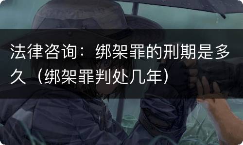 法律咨询：绑架罪的刑期是多久（绑架罪判处几年）