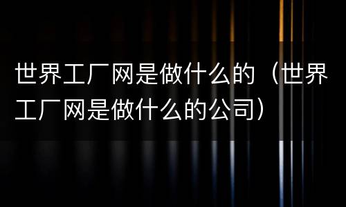世界工厂网是做什么的（世界工厂网是做什么的公司）