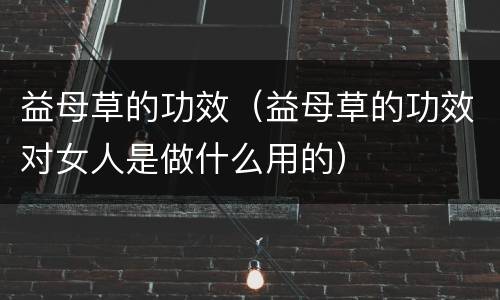 益母草的功效（益母草的功效对女人是做什么用的）