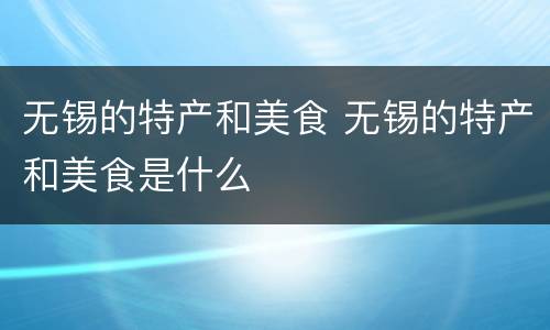 无锡的特产和美食 无锡的特产和美食是什么