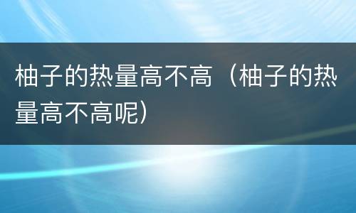 柚子的热量高不高（柚子的热量高不高呢）