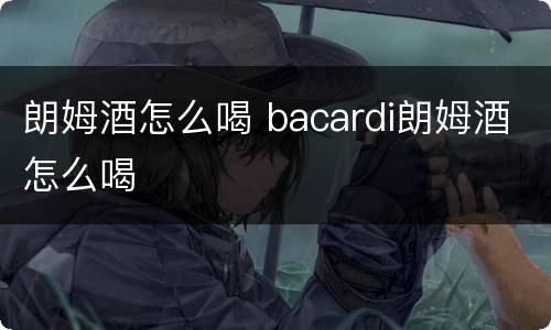 朗姆酒怎么喝 bacardi朗姆酒怎么喝
