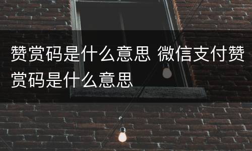 赞赏码是什么意思 微信支付赞赏码是什么意思