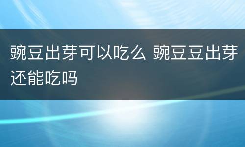 豌豆出芽可以吃么 豌豆豆出芽还能吃吗