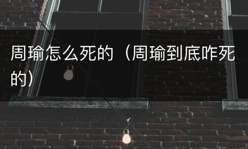 周瑜怎么死的（周瑜到底咋死的）