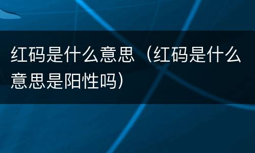 红码是什么意思（红码是什么意思是阳性吗）