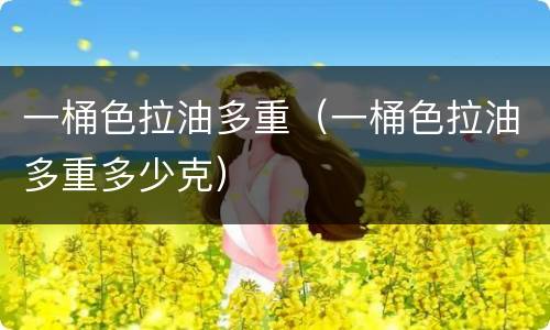 一桶色拉油多重（一桶色拉油多重多少克）