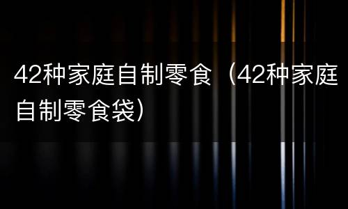 42种家庭自制零食（42种家庭自制零食袋）