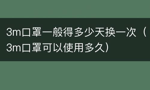 3m口罩一般得多少天换一次（3m口罩可以使用多久）
