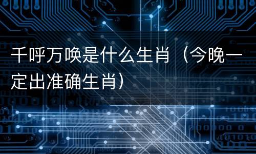千呼万唤是什么生肖（今晚一定出准确生肖）