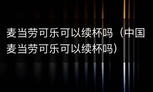 麦当劳可乐可以续杯吗（中国麦当劳可乐可以续杯吗）