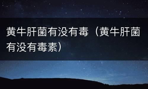 黄牛肝菌有没有毒（黄牛肝菌有没有毒素）