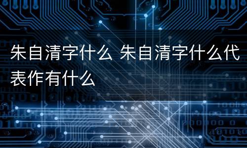 朱自清字什么 朱自清字什么代表作有什么