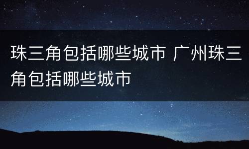 珠三角包括哪些城市 广州珠三角包括哪些城市